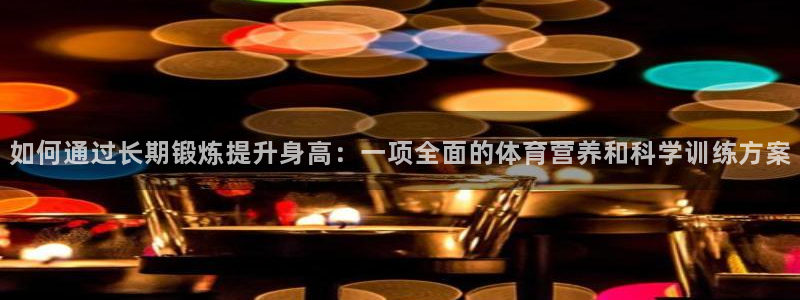 betway西汉姆联：如何通过长期锻炼提升身高：一项全面的体育营养和科学训练方案
